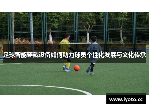 足球智能穿戴设备如何助力球员个性化发展与文化传承